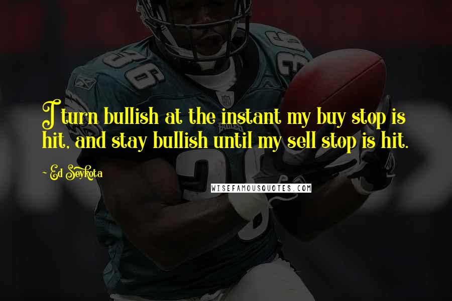 Ed Seykota Quotes: I turn bullish at the instant my buy stop is hit, and stay bullish until my sell stop is hit.