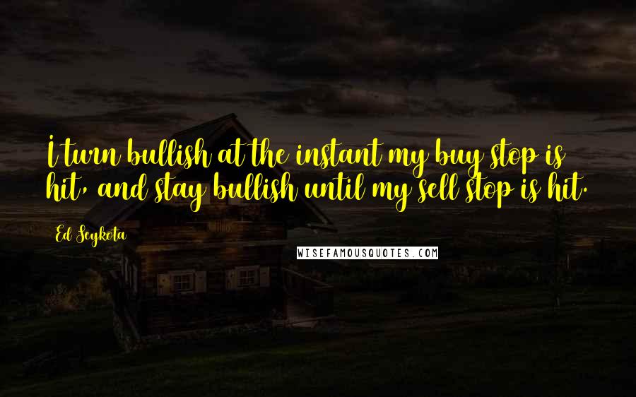 Ed Seykota Quotes: I turn bullish at the instant my buy stop is hit, and stay bullish until my sell stop is hit.