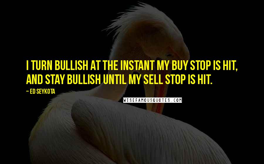 Ed Seykota Quotes: I turn bullish at the instant my buy stop is hit, and stay bullish until my sell stop is hit.