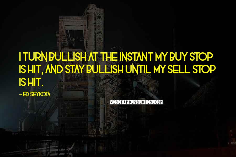 Ed Seykota Quotes: I turn bullish at the instant my buy stop is hit, and stay bullish until my sell stop is hit.