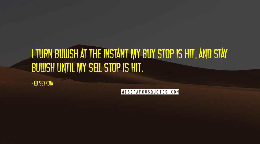 Ed Seykota Quotes: I turn bullish at the instant my buy stop is hit, and stay bullish until my sell stop is hit.