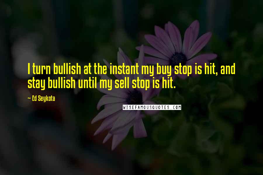 Ed Seykota Quotes: I turn bullish at the instant my buy stop is hit, and stay bullish until my sell stop is hit.