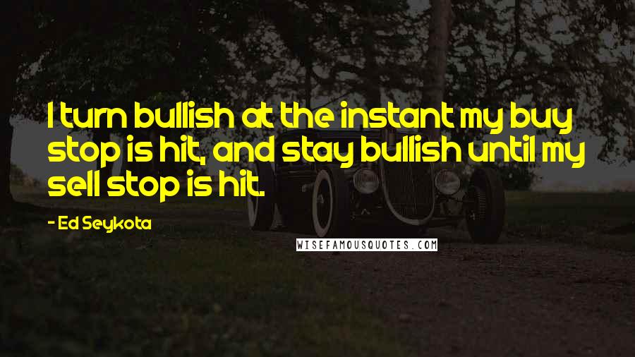 Ed Seykota Quotes: I turn bullish at the instant my buy stop is hit, and stay bullish until my sell stop is hit.
