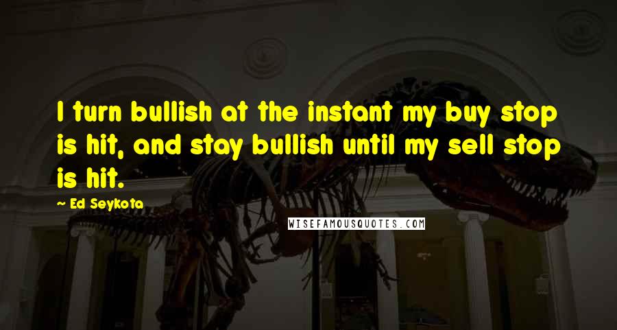 Ed Seykota Quotes: I turn bullish at the instant my buy stop is hit, and stay bullish until my sell stop is hit.