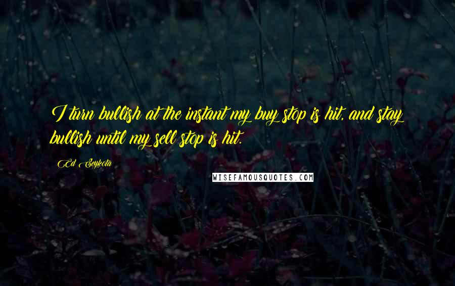 Ed Seykota Quotes: I turn bullish at the instant my buy stop is hit, and stay bullish until my sell stop is hit.