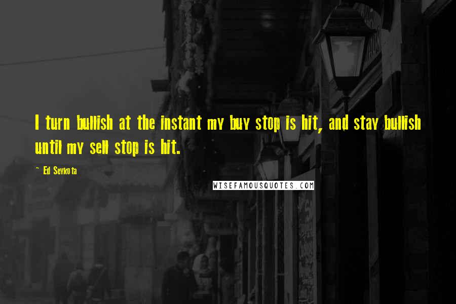 Ed Seykota Quotes: I turn bullish at the instant my buy stop is hit, and stay bullish until my sell stop is hit.