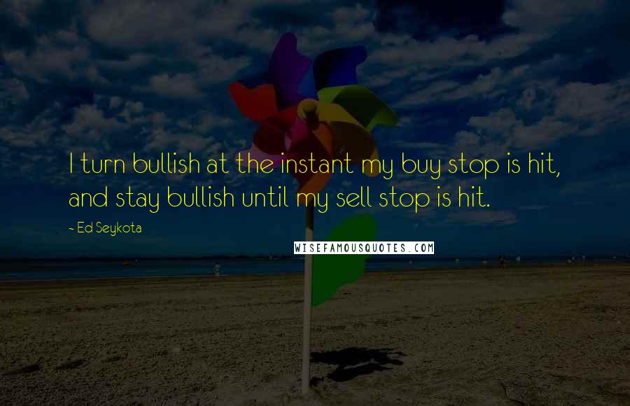 Ed Seykota Quotes: I turn bullish at the instant my buy stop is hit, and stay bullish until my sell stop is hit.