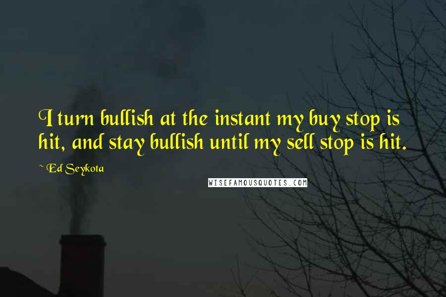 Ed Seykota Quotes: I turn bullish at the instant my buy stop is hit, and stay bullish until my sell stop is hit.