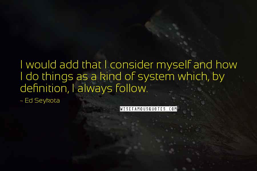 Ed Seykota Quotes: I would add that I consider myself and how I do things as a kind of system which, by definition, I always follow.