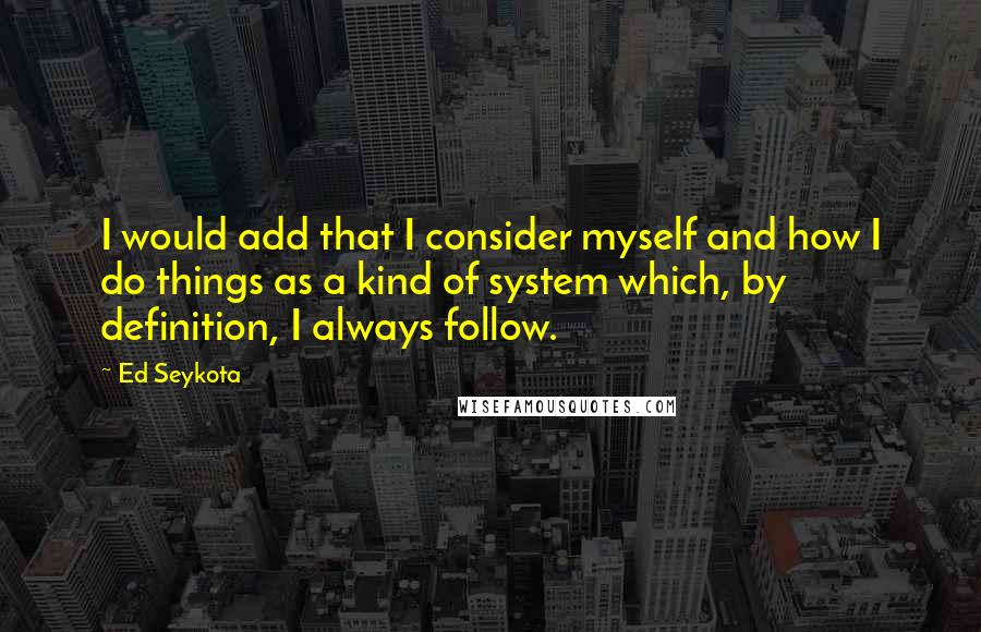 Ed Seykota Quotes: I would add that I consider myself and how I do things as a kind of system which, by definition, I always follow.