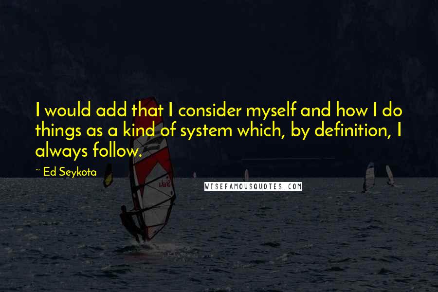 Ed Seykota Quotes: I would add that I consider myself and how I do things as a kind of system which, by definition, I always follow.