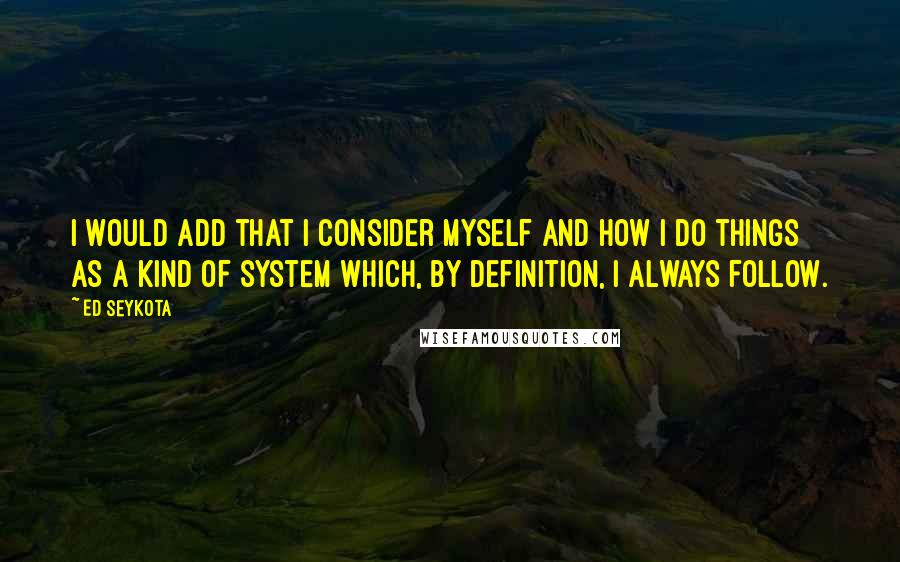 Ed Seykota Quotes: I would add that I consider myself and how I do things as a kind of system which, by definition, I always follow.