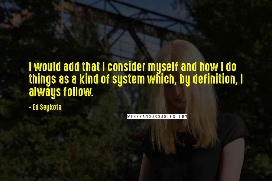 Ed Seykota Quotes: I would add that I consider myself and how I do things as a kind of system which, by definition, I always follow.