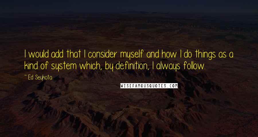 Ed Seykota Quotes: I would add that I consider myself and how I do things as a kind of system which, by definition, I always follow.