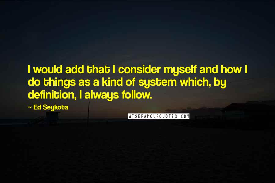 Ed Seykota Quotes: I would add that I consider myself and how I do things as a kind of system which, by definition, I always follow.