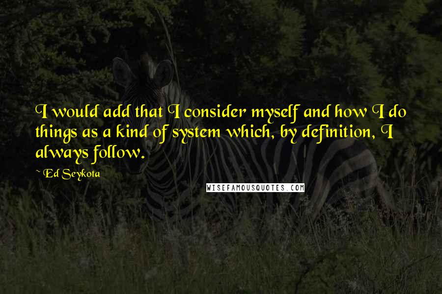 Ed Seykota Quotes: I would add that I consider myself and how I do things as a kind of system which, by definition, I always follow.