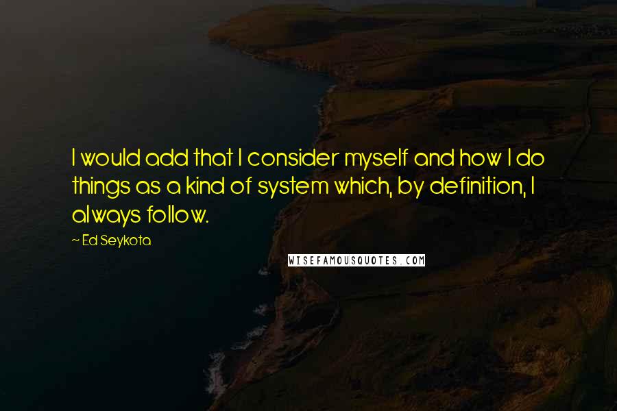 Ed Seykota Quotes: I would add that I consider myself and how I do things as a kind of system which, by definition, I always follow.