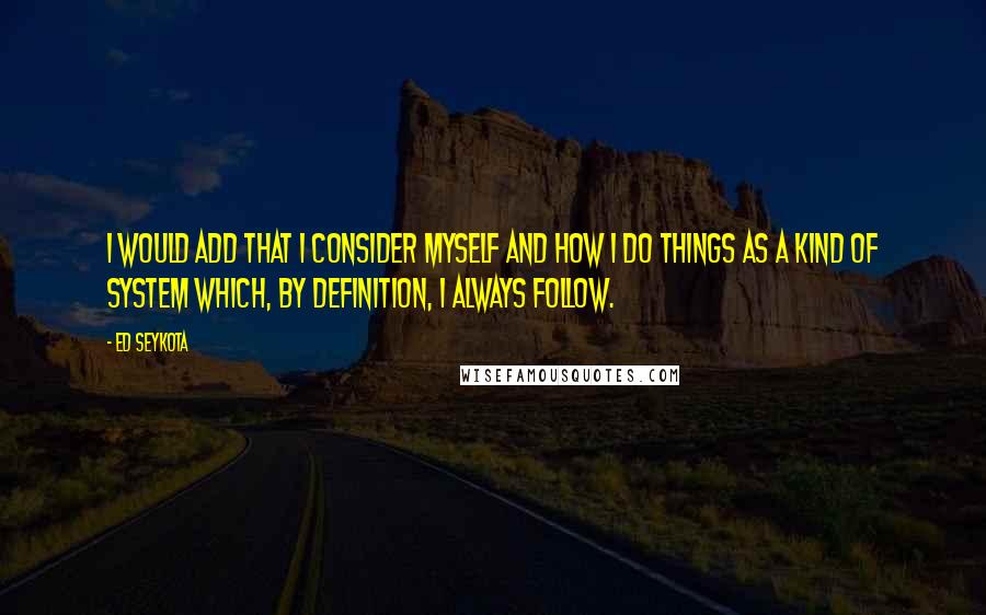 Ed Seykota Quotes: I would add that I consider myself and how I do things as a kind of system which, by definition, I always follow.