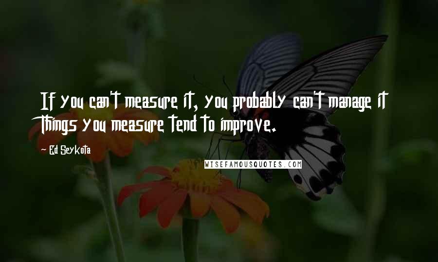 Ed Seykota Quotes: If you can't measure it, you probably can't manage it Things you measure tend to improve.