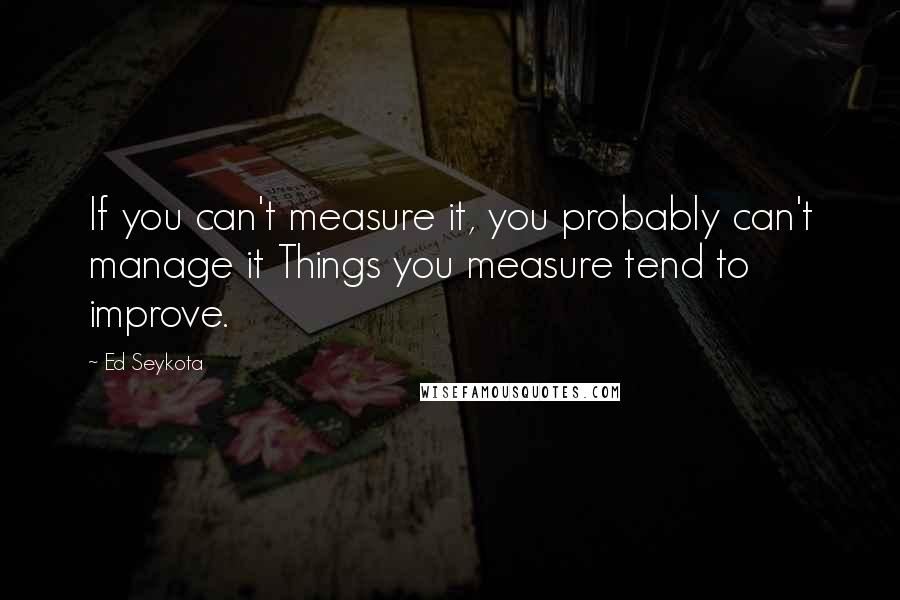 Ed Seykota Quotes: If you can't measure it, you probably can't manage it Things you measure tend to improve.