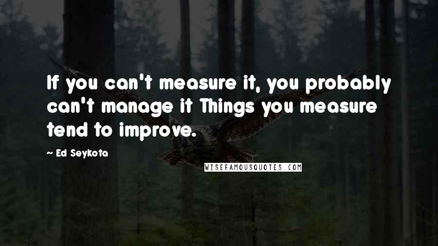 Ed Seykota Quotes: If you can't measure it, you probably can't manage it Things you measure tend to improve.