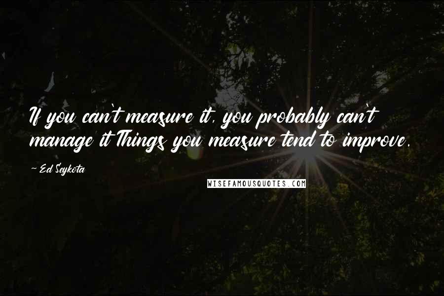 Ed Seykota Quotes: If you can't measure it, you probably can't manage it Things you measure tend to improve.