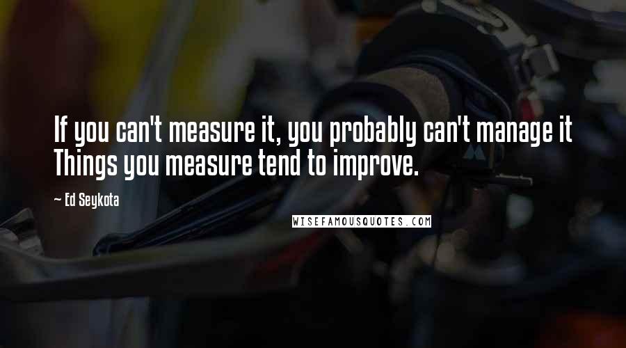 Ed Seykota Quotes: If you can't measure it, you probably can't manage it Things you measure tend to improve.