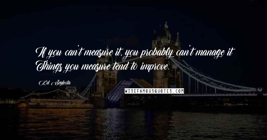 Ed Seykota Quotes: If you can't measure it, you probably can't manage it Things you measure tend to improve.