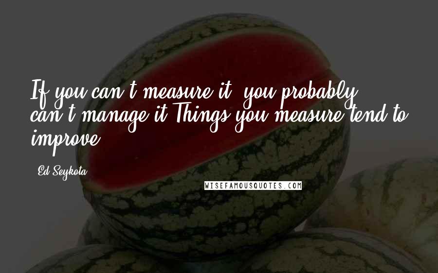 Ed Seykota Quotes: If you can't measure it, you probably can't manage it Things you measure tend to improve.