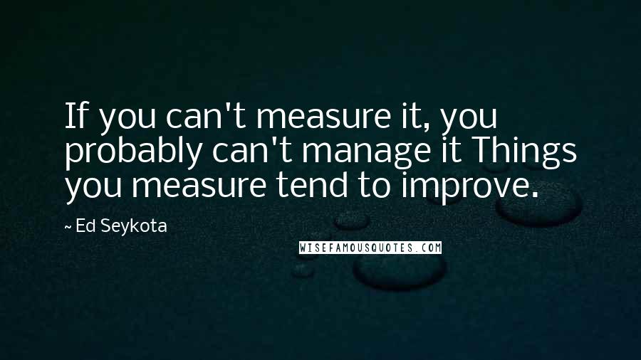 Ed Seykota Quotes: If you can't measure it, you probably can't manage it Things you measure tend to improve.