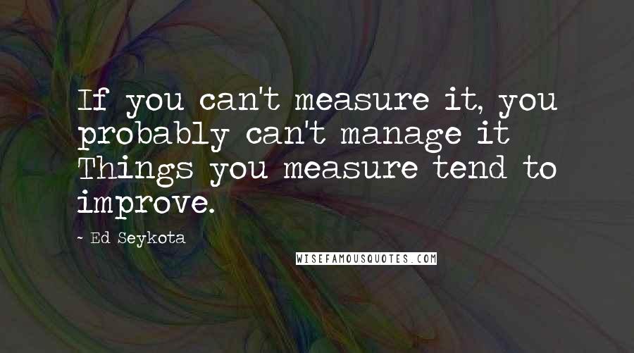 Ed Seykota Quotes: If you can't measure it, you probably can't manage it Things you measure tend to improve.