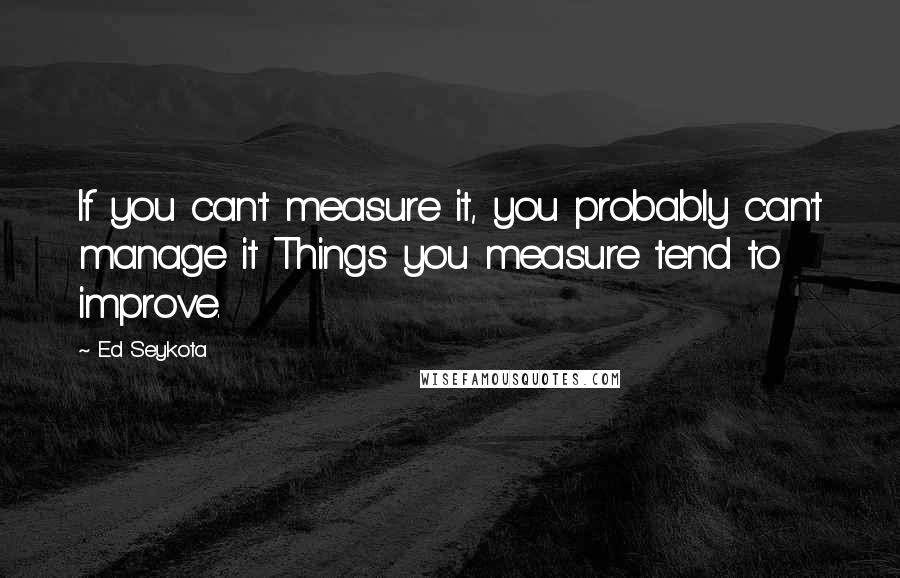 Ed Seykota Quotes: If you can't measure it, you probably can't manage it Things you measure tend to improve.