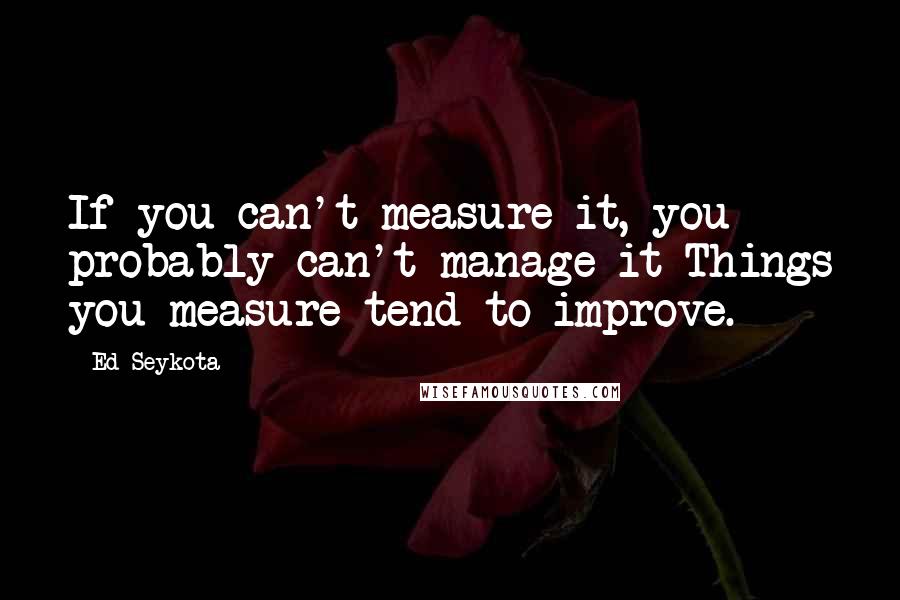 Ed Seykota Quotes: If you can't measure it, you probably can't manage it Things you measure tend to improve.