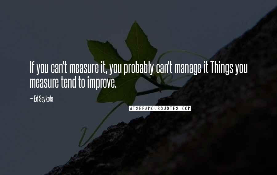 Ed Seykota Quotes: If you can't measure it, you probably can't manage it Things you measure tend to improve.