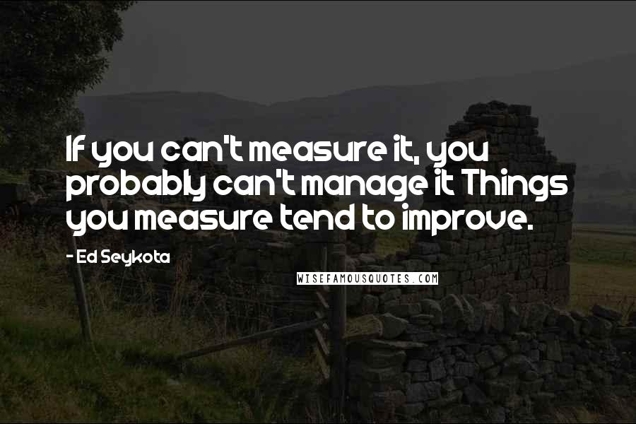 Ed Seykota Quotes: If you can't measure it, you probably can't manage it Things you measure tend to improve.