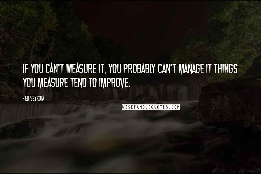 Ed Seykota Quotes: If you can't measure it, you probably can't manage it Things you measure tend to improve.