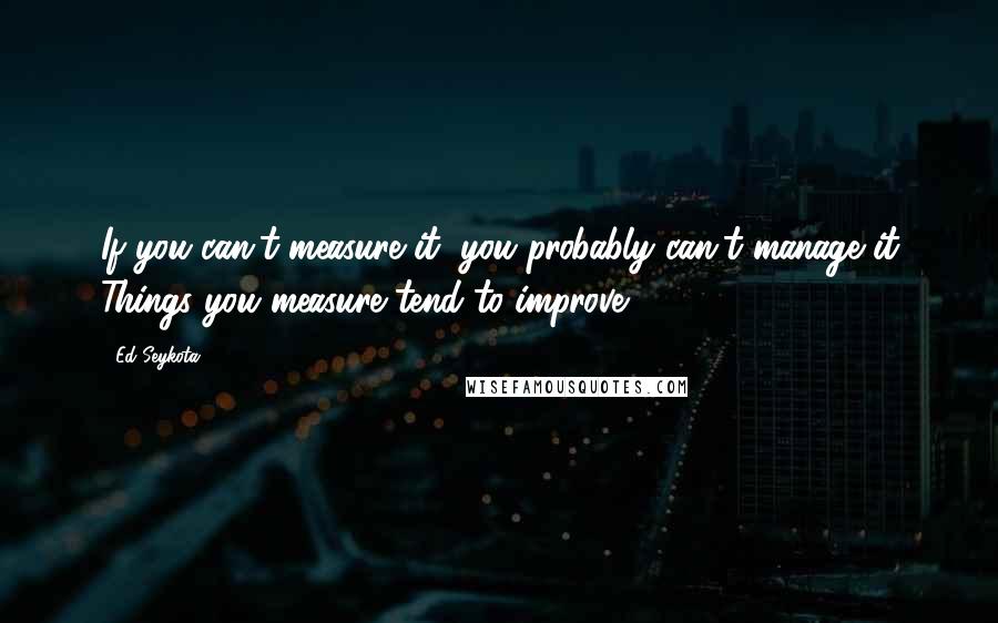 Ed Seykota Quotes: If you can't measure it, you probably can't manage it Things you measure tend to improve.