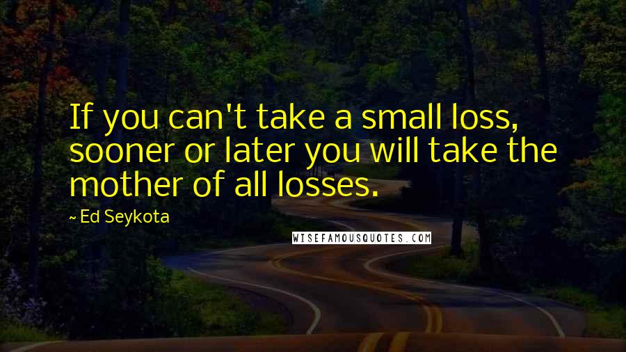 Ed Seykota Quotes: If you can't take a small loss, sooner or later you will take the mother of all losses.