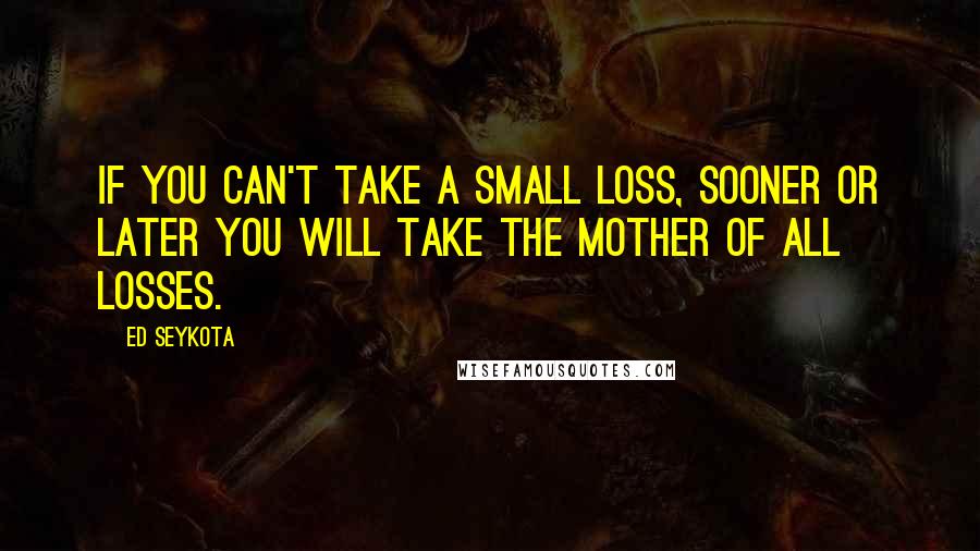 Ed Seykota Quotes: If you can't take a small loss, sooner or later you will take the mother of all losses.