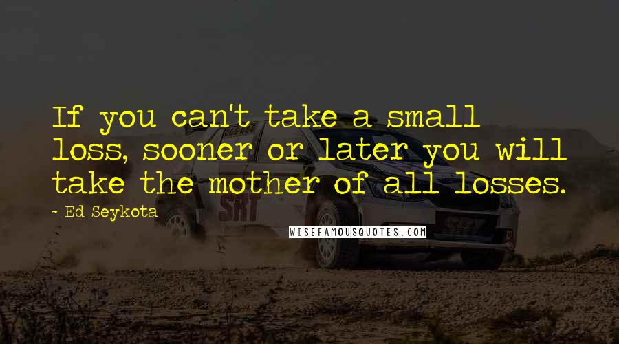 Ed Seykota Quotes: If you can't take a small loss, sooner or later you will take the mother of all losses.