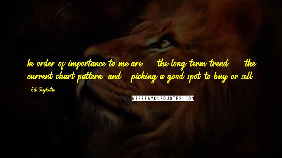 Ed Seykota Quotes: In order of importance to me are: 1) the long term trend, 2) the current chart pattern, and 3)picking a good spot to buy or sell.