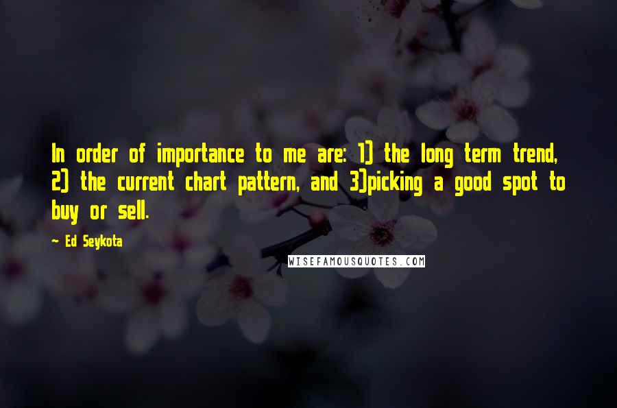 Ed Seykota Quotes: In order of importance to me are: 1) the long term trend, 2) the current chart pattern, and 3)picking a good spot to buy or sell.