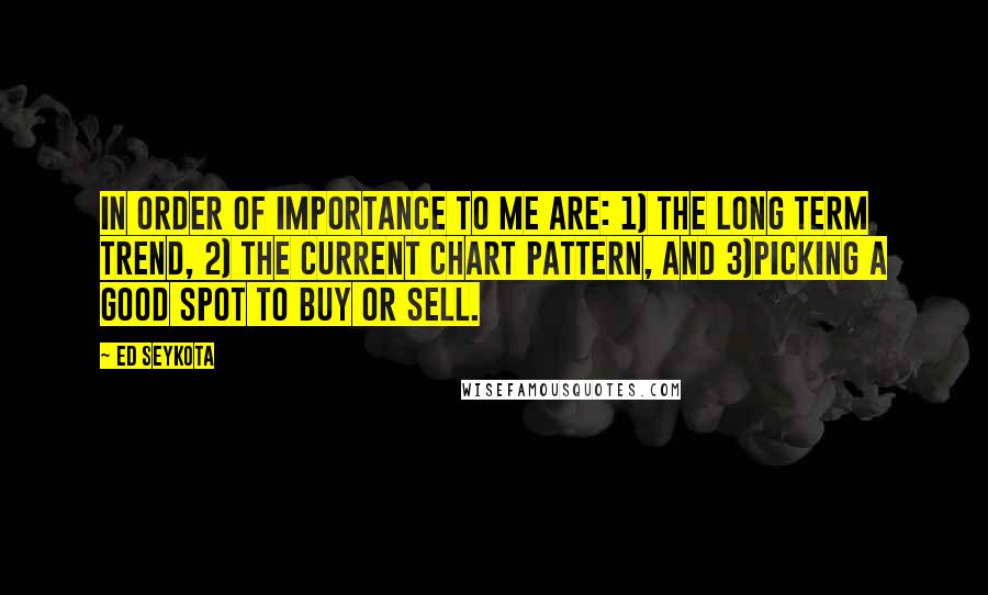 Ed Seykota Quotes: In order of importance to me are: 1) the long term trend, 2) the current chart pattern, and 3)picking a good spot to buy or sell.