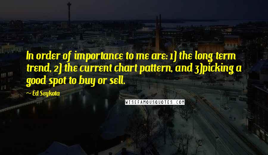 Ed Seykota Quotes: In order of importance to me are: 1) the long term trend, 2) the current chart pattern, and 3)picking a good spot to buy or sell.