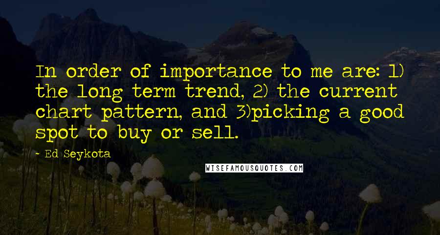 Ed Seykota Quotes: In order of importance to me are: 1) the long term trend, 2) the current chart pattern, and 3)picking a good spot to buy or sell.