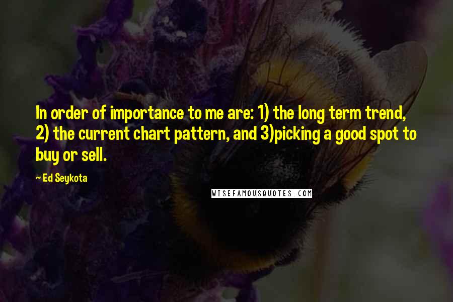 Ed Seykota Quotes: In order of importance to me are: 1) the long term trend, 2) the current chart pattern, and 3)picking a good spot to buy or sell.