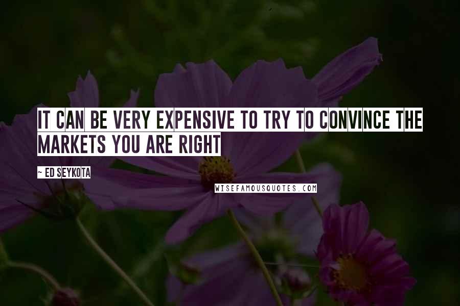 Ed Seykota Quotes: It can be very expensive to try to convince the markets you are right