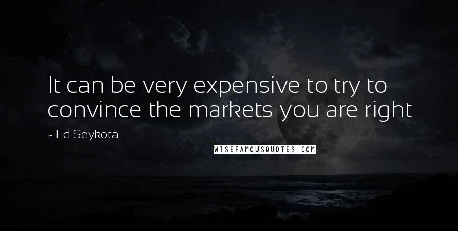 Ed Seykota Quotes: It can be very expensive to try to convince the markets you are right