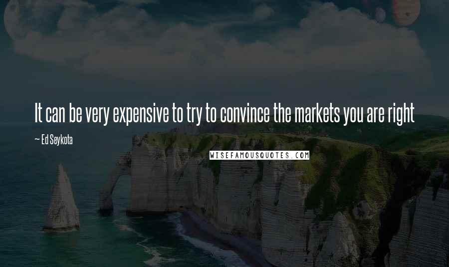 Ed Seykota Quotes: It can be very expensive to try to convince the markets you are right