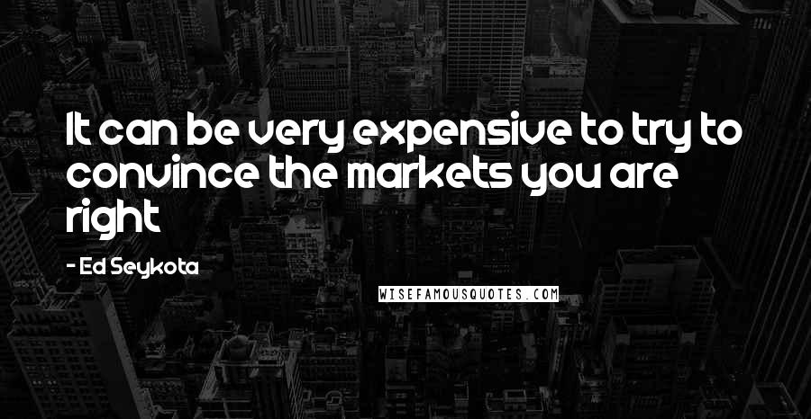 Ed Seykota Quotes: It can be very expensive to try to convince the markets you are right